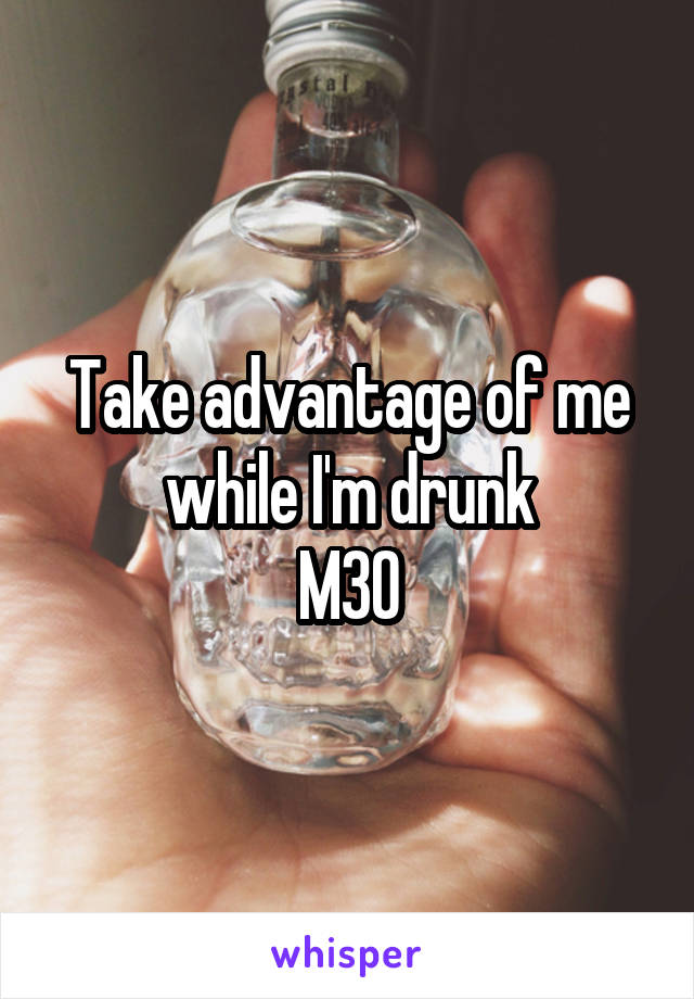 Take advantage of me
while I'm drunk
M30