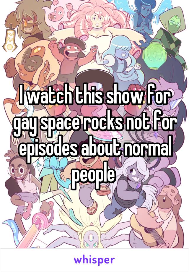 I watch this show for gay space rocks not for episodes about normal people 