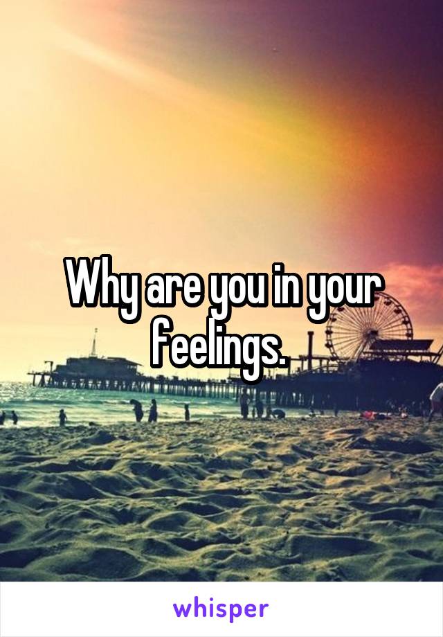 Why are you in your feelings. 
