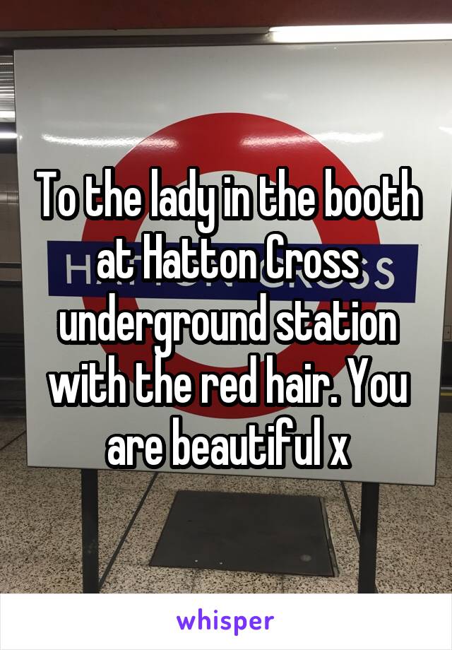 To the lady in the booth at Hatton Cross underground station with the red hair. You are beautiful x