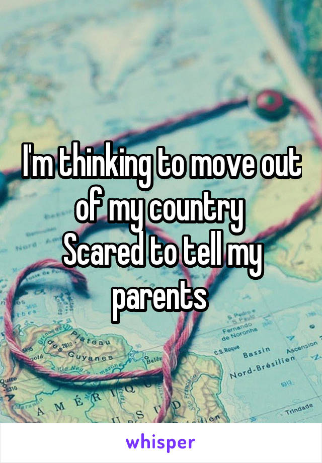 I'm thinking to move out of my country 
Scared to tell my parents 