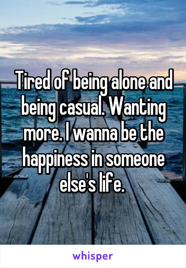 Tired of being alone and being casual. Wanting more. I wanna be the happiness in someone else's life. 