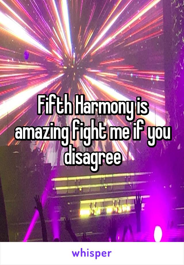 Fifth Harmony is amazing fight me if you disagree