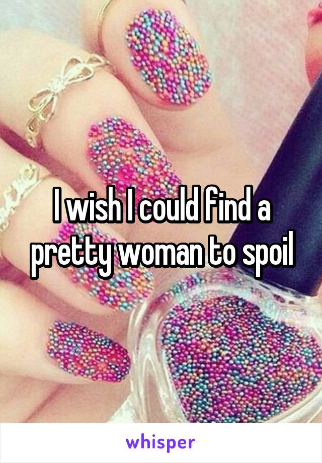 I wish I could find a pretty woman to spoil