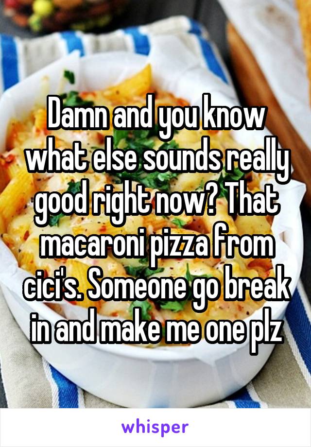 Damn and you know what else sounds really good right now? That macaroni pizza from cici's. Someone go break in and make me one plz