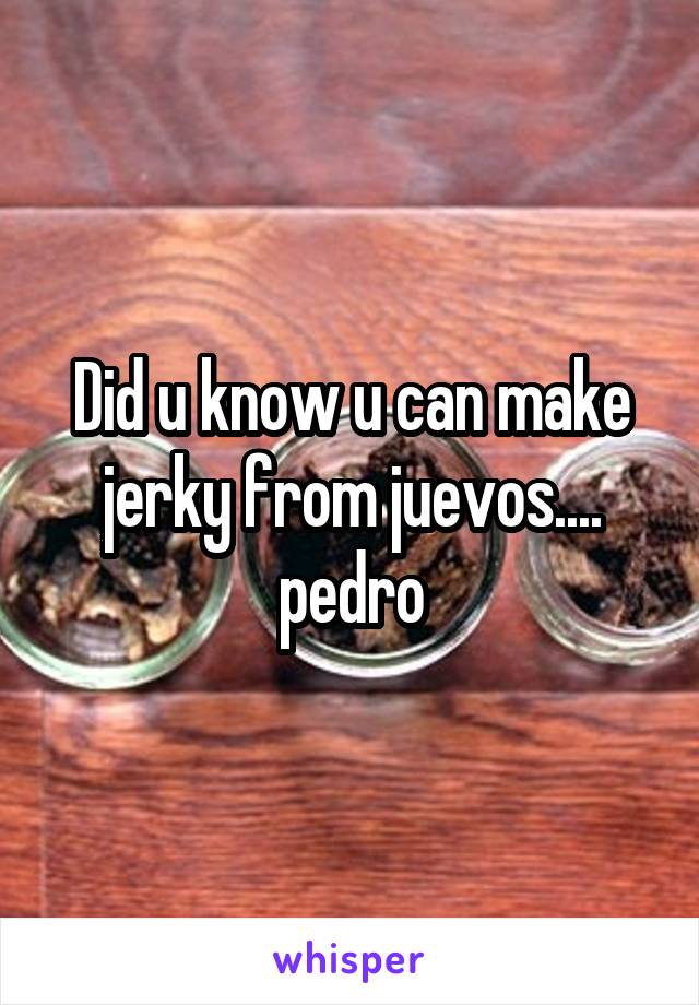Did u know u can make jerky from juevos.... pedro