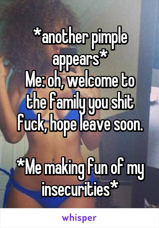 *another pimple appears*
Me: oh, welcome to the family you shit fuck, hope leave soon.

*Me making fun of my insecurities*