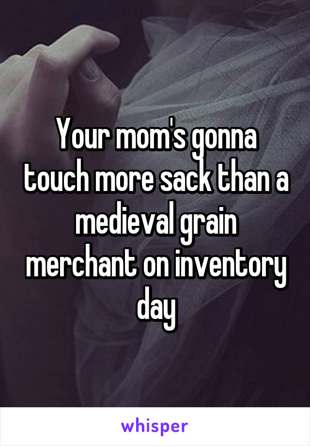 Your mom's gonna touch more sack than a medieval grain merchant on inventory day