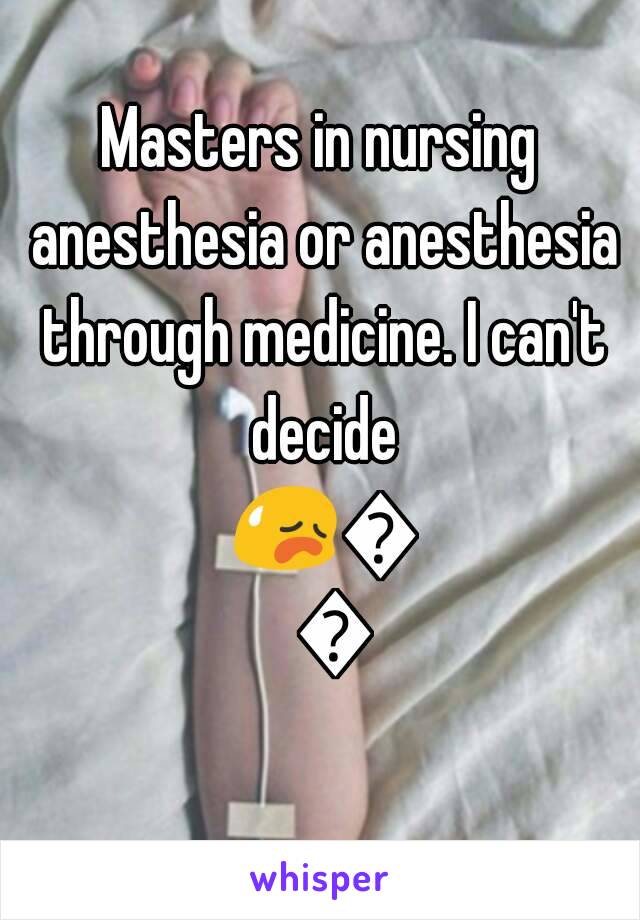 Masters in nursing anesthesia or anesthesia through medicine. I can't decide 😥😦😧