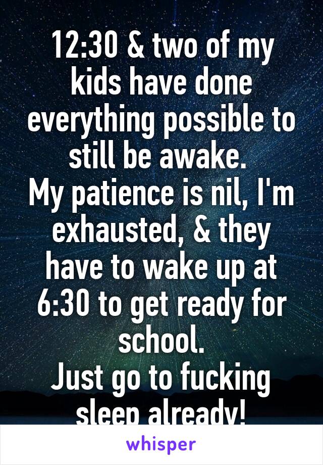 12:30 & two of my kids have done everything possible to still be awake. 
My patience is nil, I'm exhausted, & they have to wake up at 6:30 to get ready for school.
Just go to fucking sleep already!