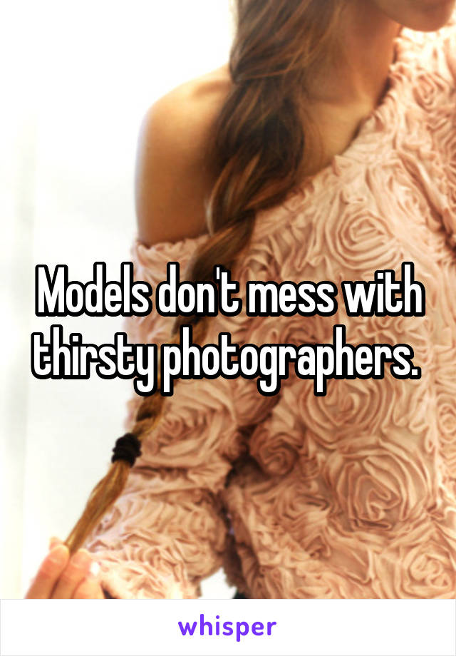 Models don't mess with thirsty photographers. 
