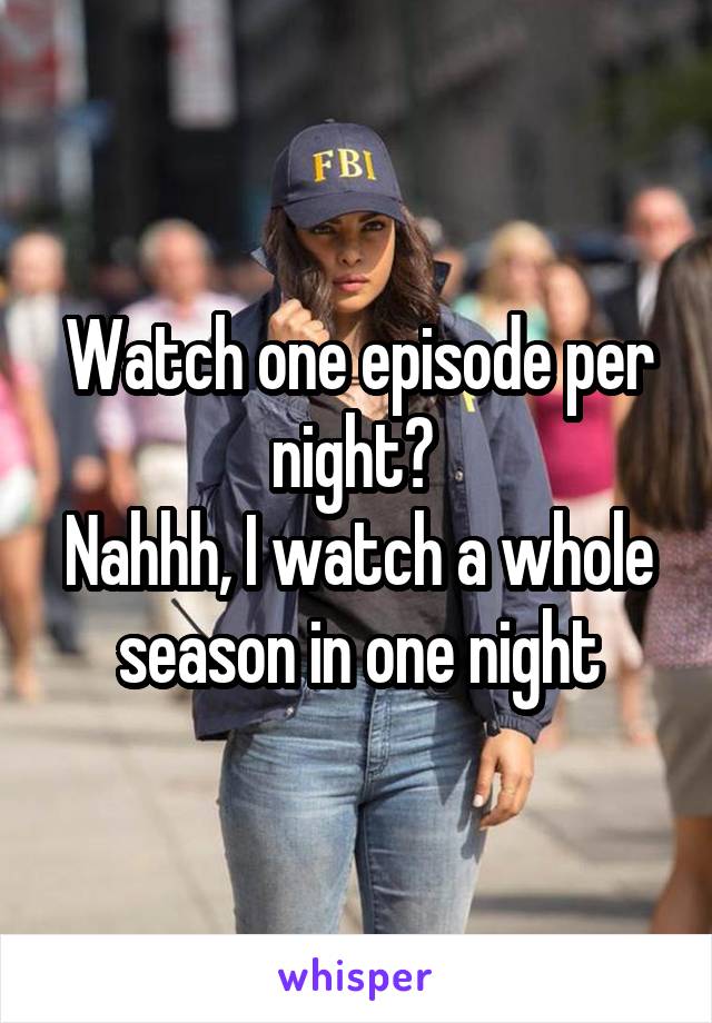 Watch one episode per night? 
Nahhh, I watch a whole season in one night