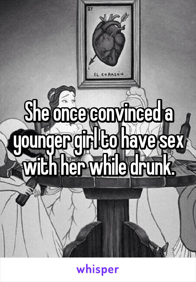 She once convinced a younger girl to have sex with her while drunk.
