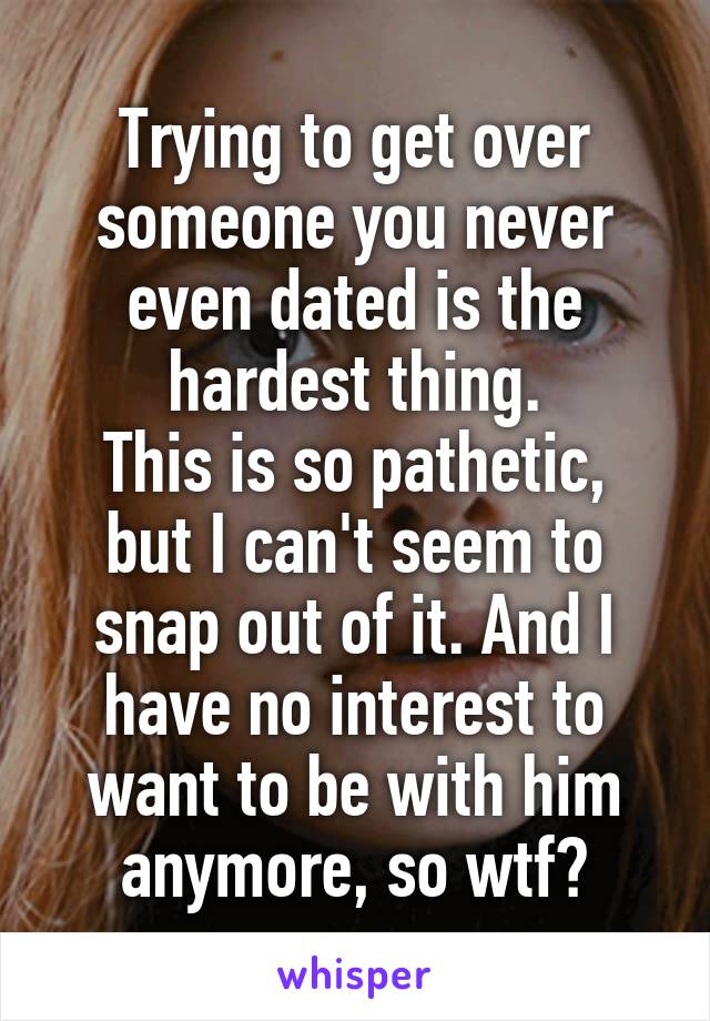 Trying to get over someone you never even dated is the hardest thing.
This is so pathetic, but I can't seem to snap out of it. And I have no interest to want to be with him anymore, so wtf?