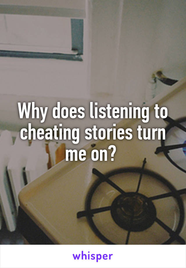 Why does listening to cheating stories turn me on? 