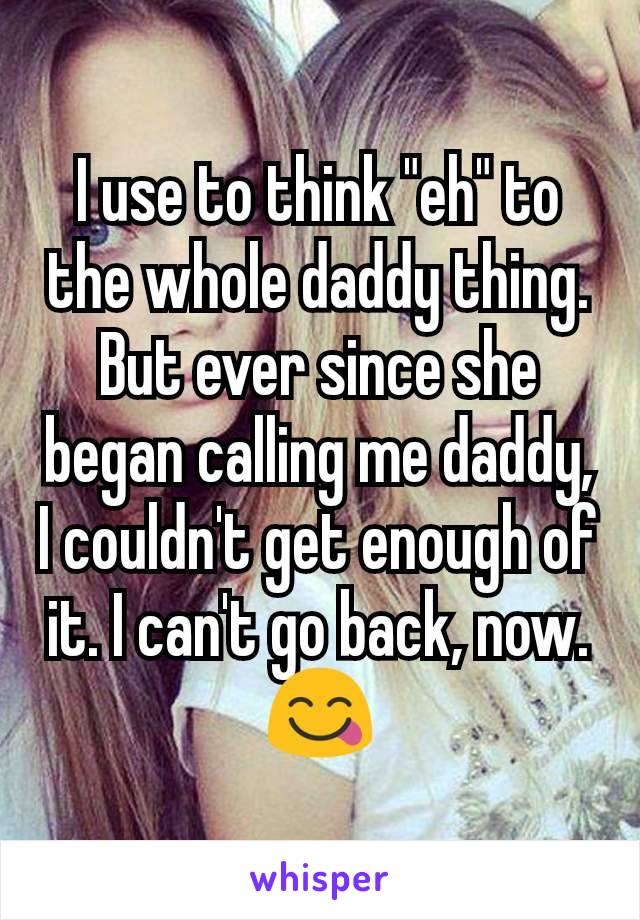 I use to think "eh" to the whole daddy thing. But ever since she began calling me daddy, I couldn't get enough of it. I can't go back, now.
😋