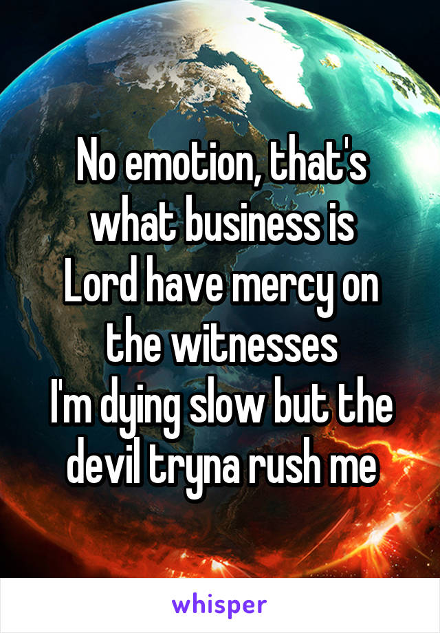 No emotion, that's what business is
Lord have mercy on the witnesses
I'm dying slow but the devil tryna rush me
