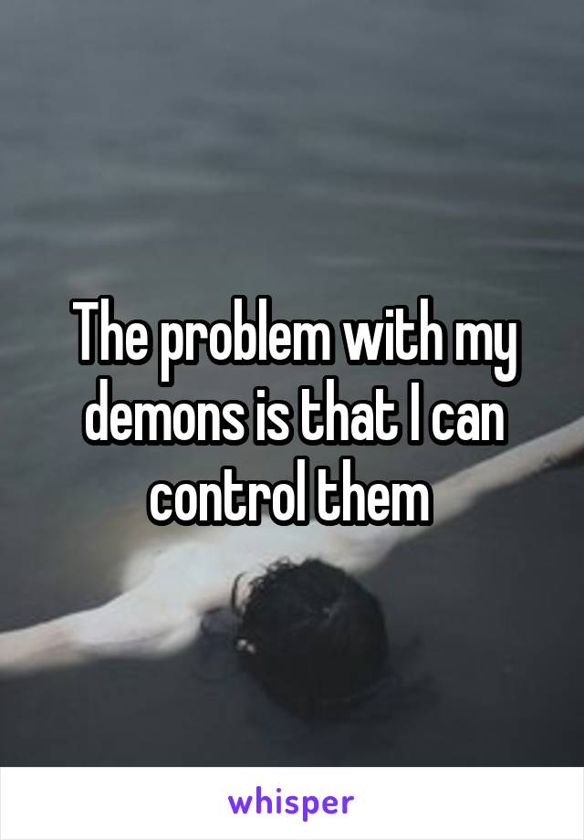 The problem with my demons is that I can control them 