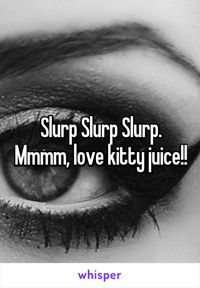 Slurp Slurp Slurp. Mmmm, love kitty juice!!