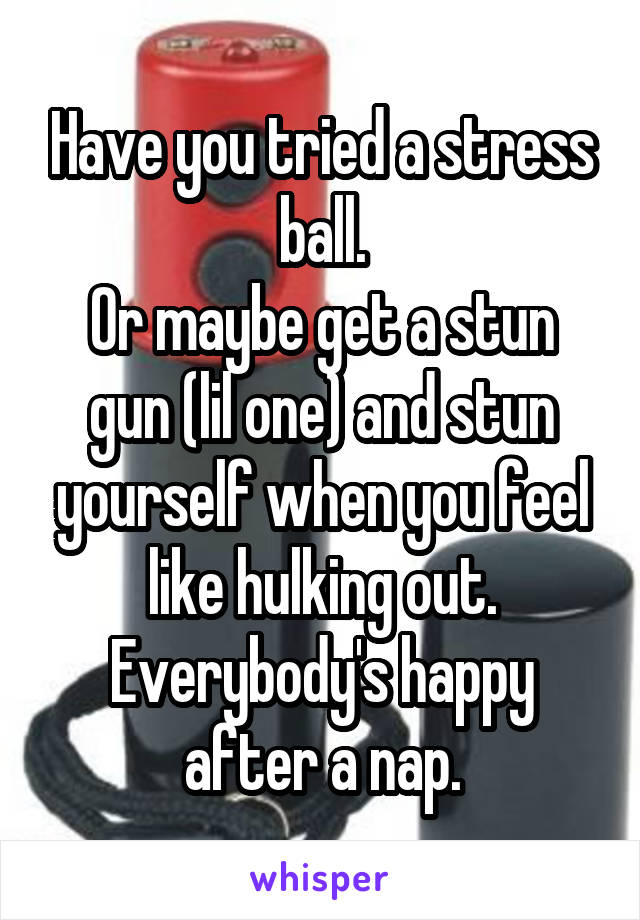 Have you tried a stress ball.
Or maybe get a stun gun (lil one) and stun yourself when you feel like hulking out.
Everybody's happy after a nap.