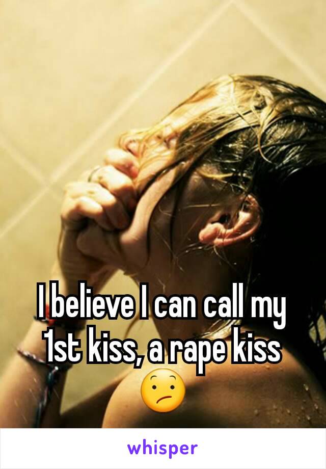 I believe I can call my 1st kiss, a rape kiss😕