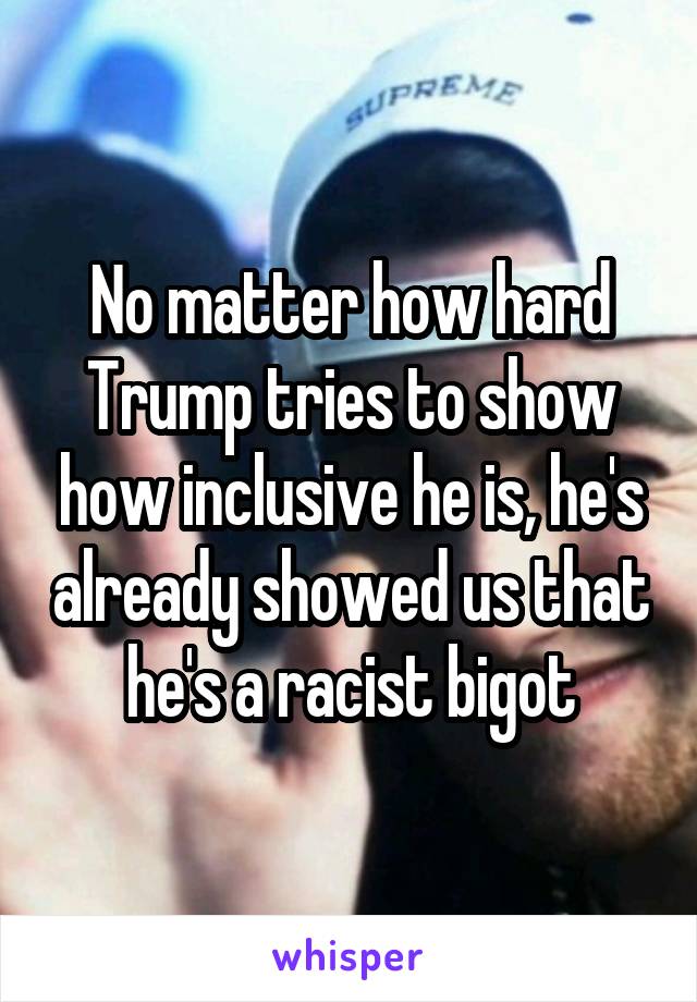 No matter how hard Trump tries to show how inclusive he is, he's already showed us that he's a racist bigot