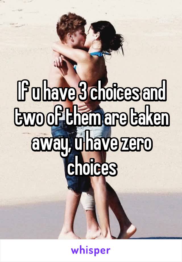 If u have 3 choices and two of them are taken away, u have zero choices