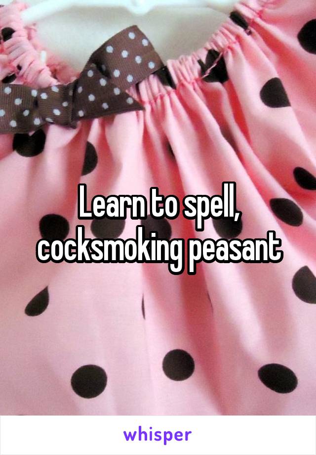 Learn to spell, cocksmoking peasant