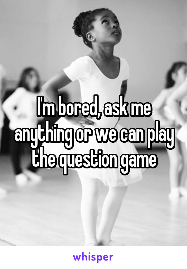 I'm bored, ask me anything or we can play the question game