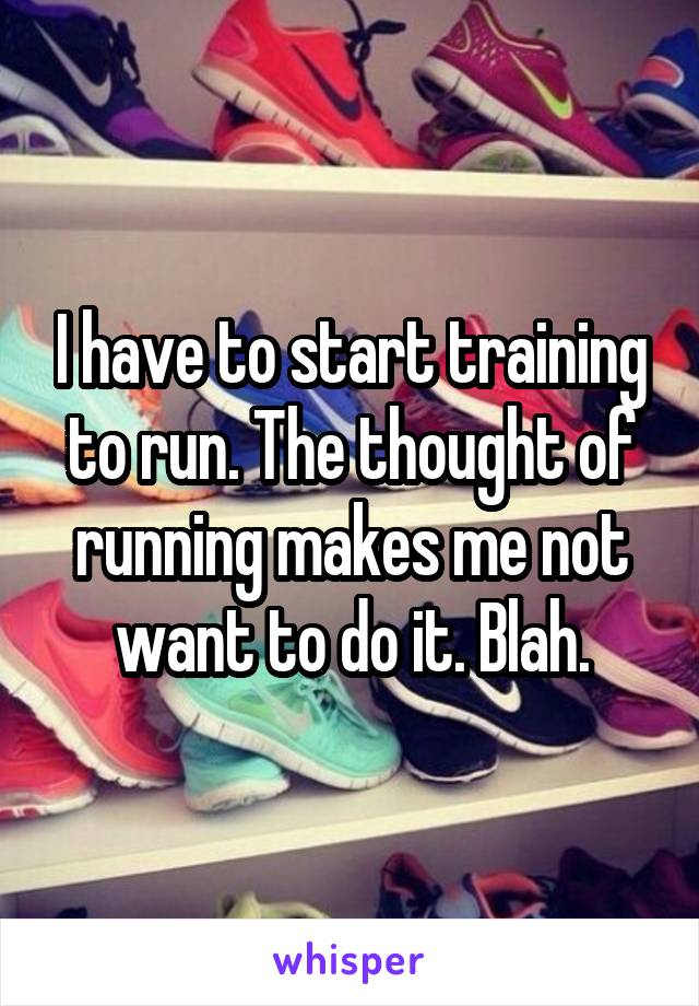 I have to start training to run. The thought of running makes me not want to do it. Blah.