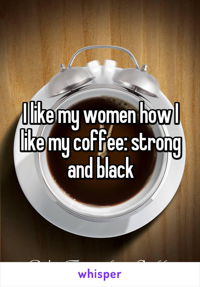 I like my women how I like my coffee: strong and black