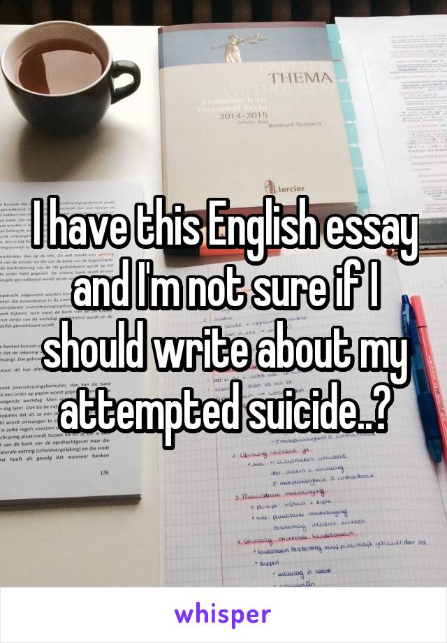 I have this English essay and I'm not sure if I should write about my attempted suicide..?