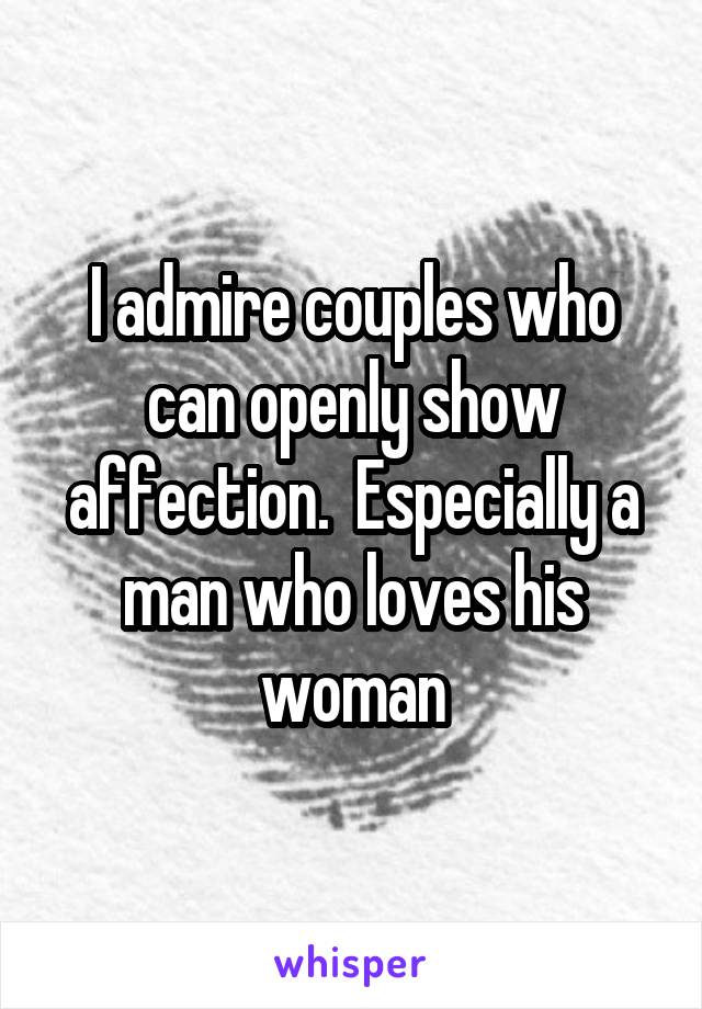 I admire couples who can openly show affection.  Especially a man who loves his woman