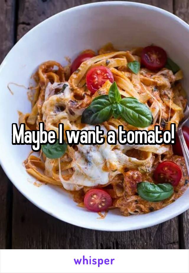 Maybe I want a tomato! 