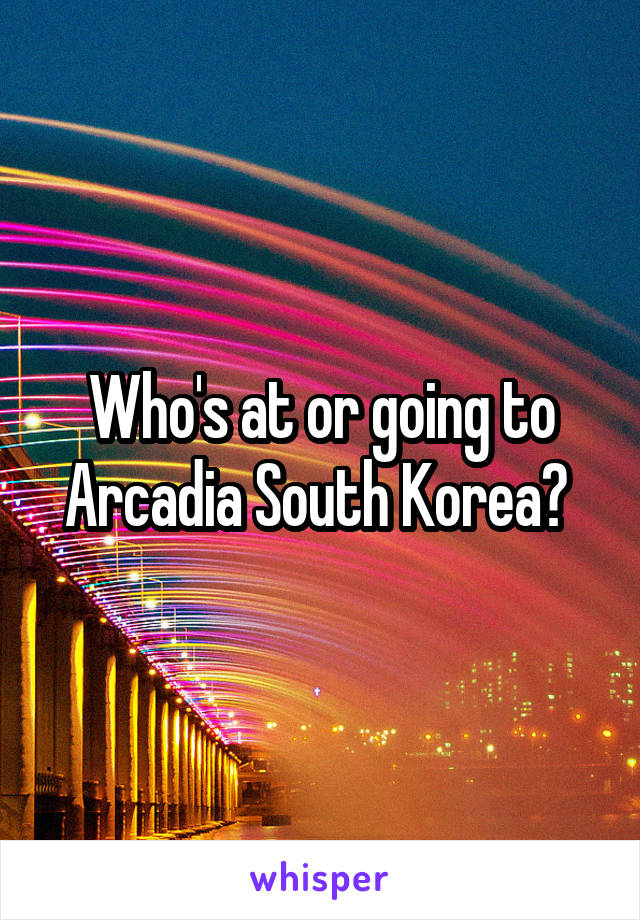 Who's at or going to Arcadia South Korea? 