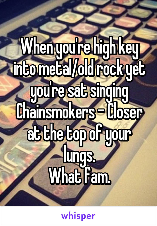When you're high key into metal/old rock yet you're sat singing Chainsmokers - Closer at the top of your lungs.
What fam.