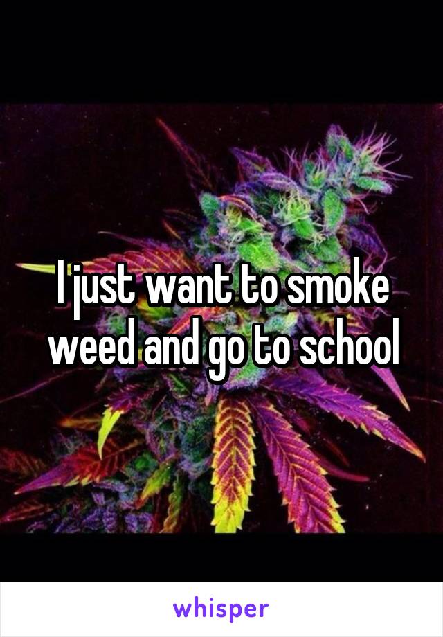 I just want to smoke weed and go to school