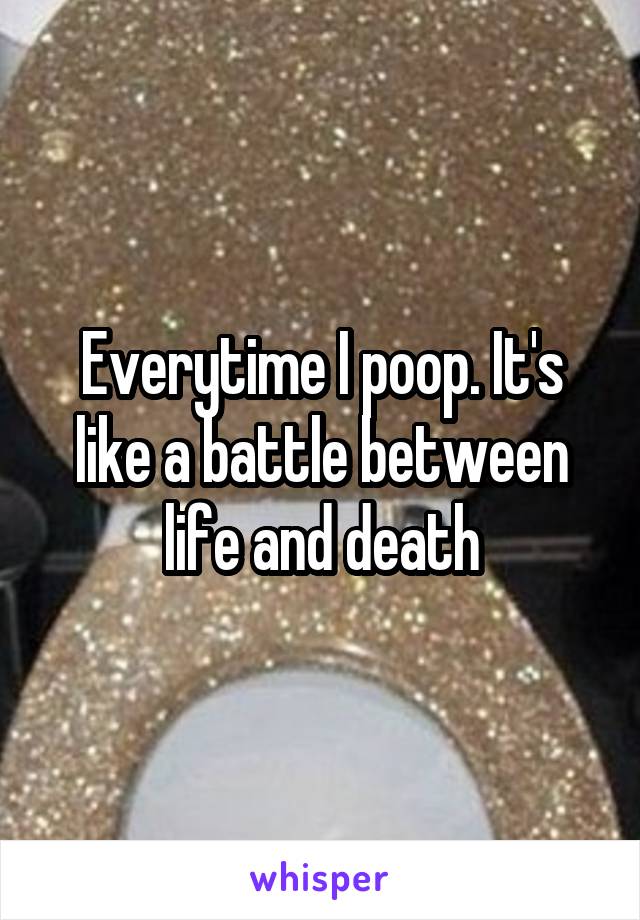Everytime I poop. It's like a battle between life and death