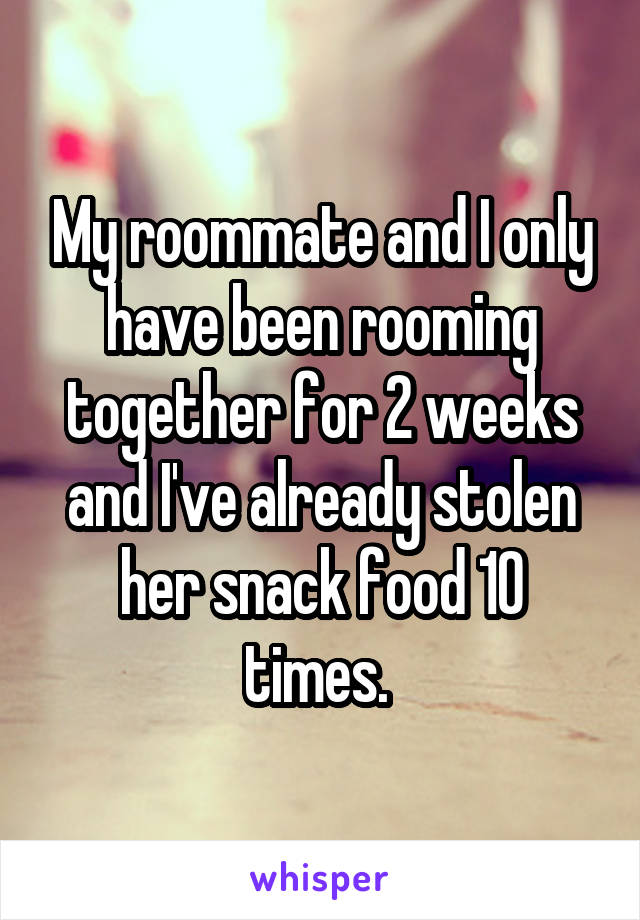 My roommate and I only have been rooming together for 2 weeks and I've already stolen her snack food 10 times. 