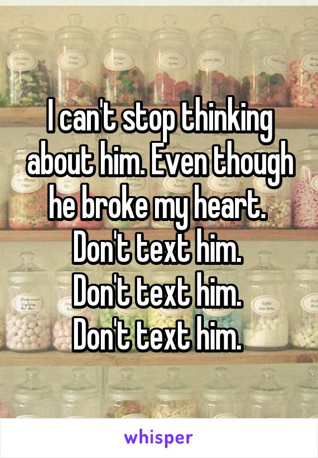 I can't stop thinking about him. Even though he broke my heart. 
Don't text him. 
Don't text him. 
Don't text him. 