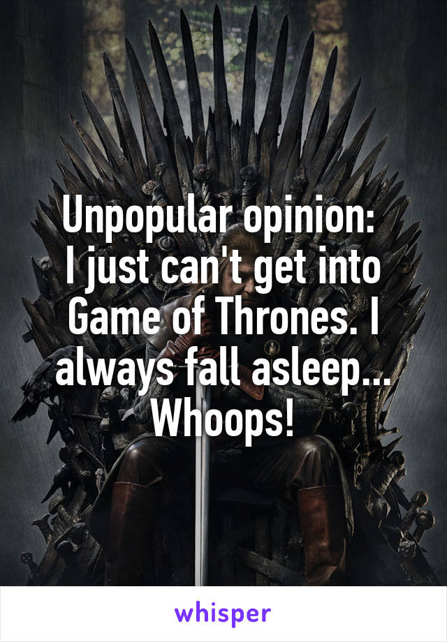 Unpopular opinion: 
I just can't get into Game of Thrones. I always fall asleep... Whoops!