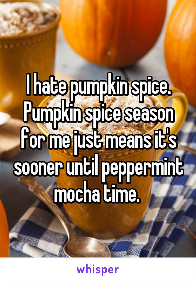 I hate pumpkin spice. Pumpkin spice season for me just means it's sooner until peppermint mocha time. 