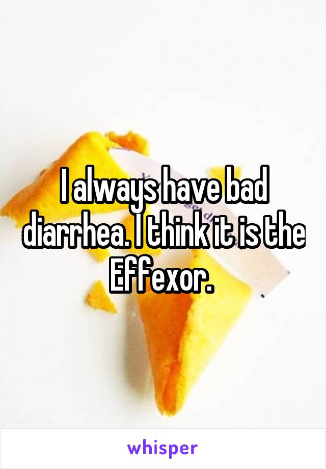 I always have bad diarrhea. I think it is the Effexor. 
