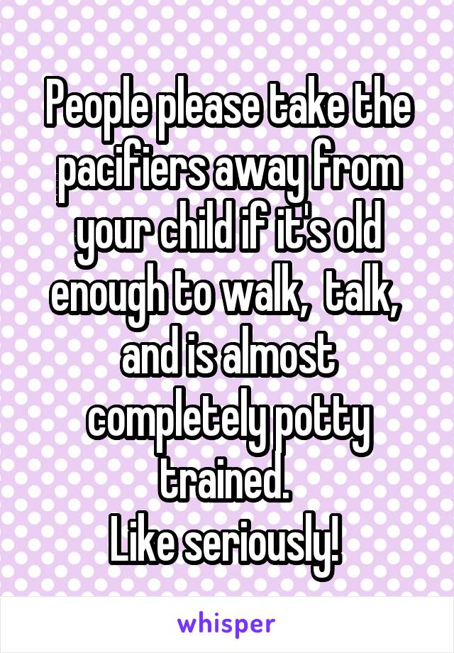 People please take the pacifiers away from your child if it's old enough to walk,  talk,  and is almost completely potty trained. 
Like seriously! 