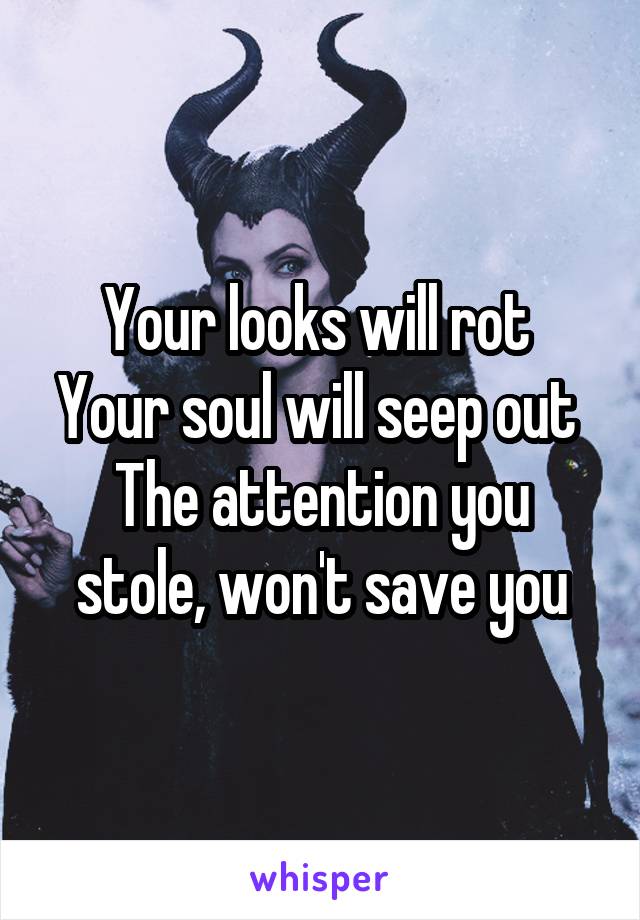 Your looks will rot 
Your soul will seep out 
The attention you stole, won't save you