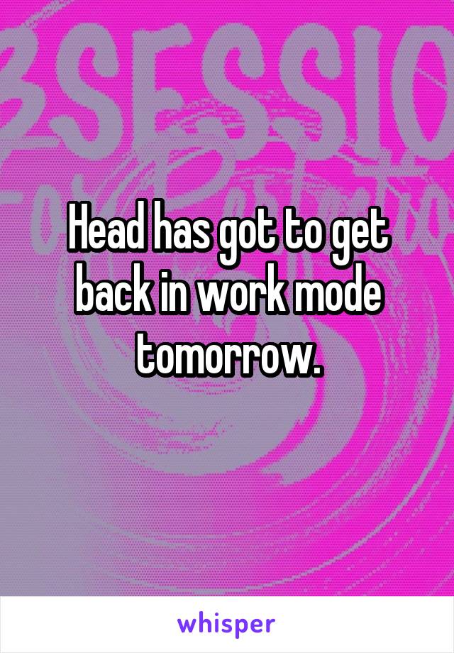 Head has got to get back in work mode tomorrow.
