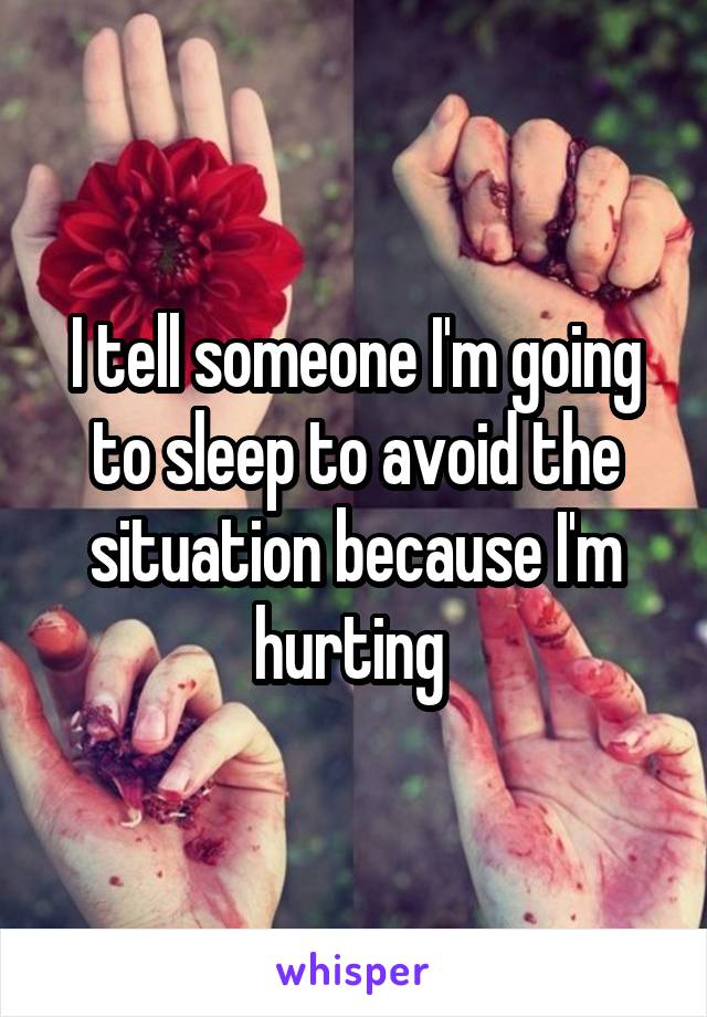 I tell someone I'm going to sleep to avoid the situation because I'm hurting 