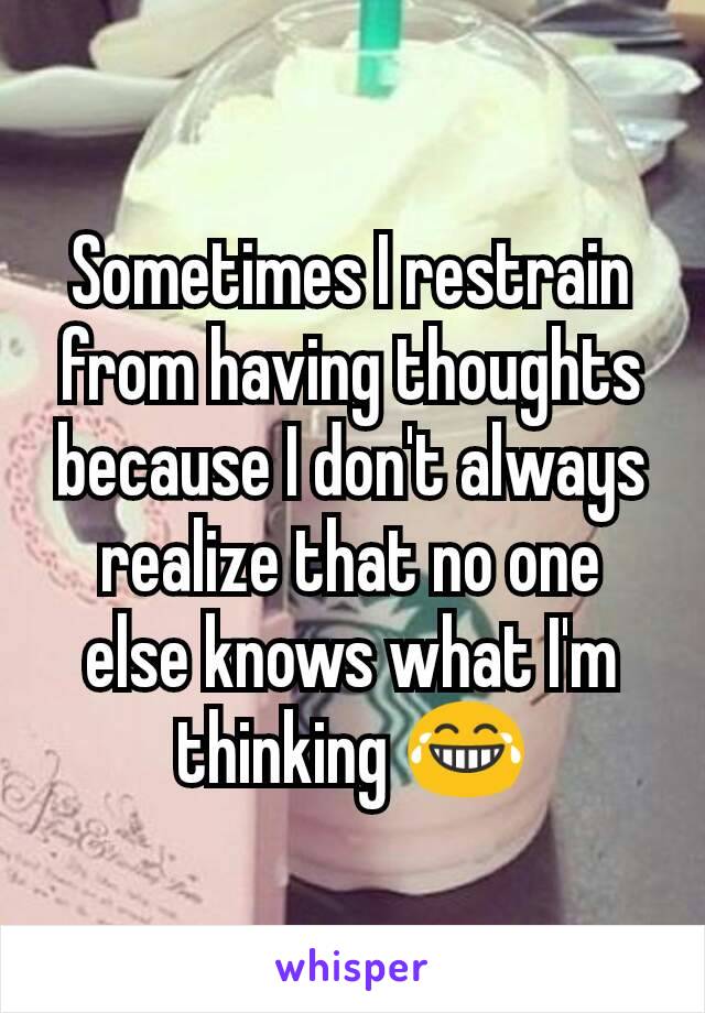 Sometimes I restrain from having thoughts because I don't always realize that no one else knows what I'm thinking 😂