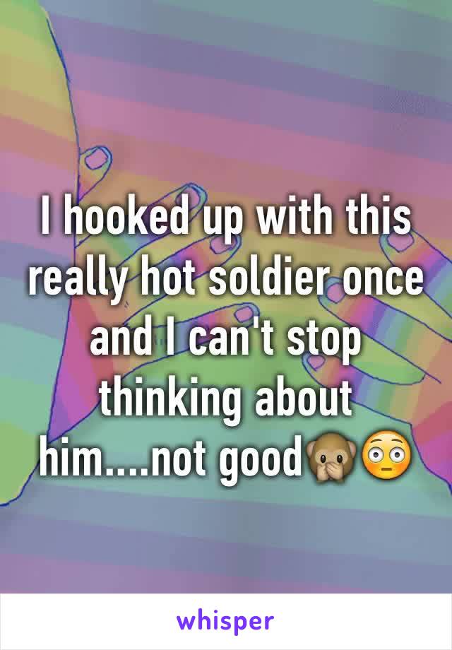 I hooked up with this really hot soldier once and I can't stop thinking about him....not good🙊😳