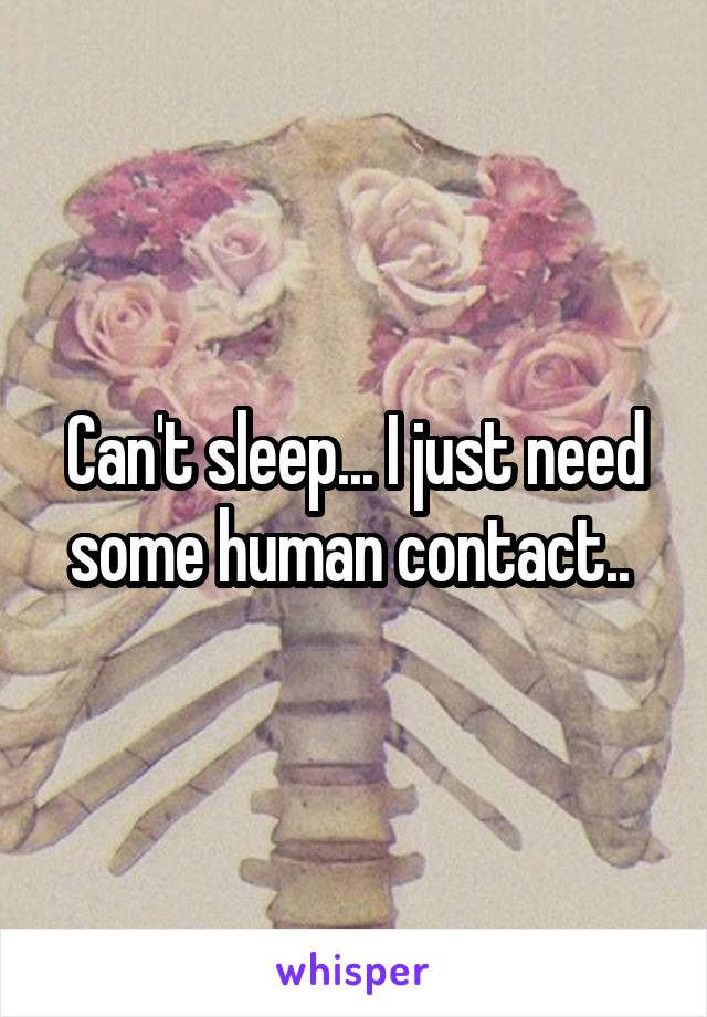 Can't sleep... I just need some human contact.. 